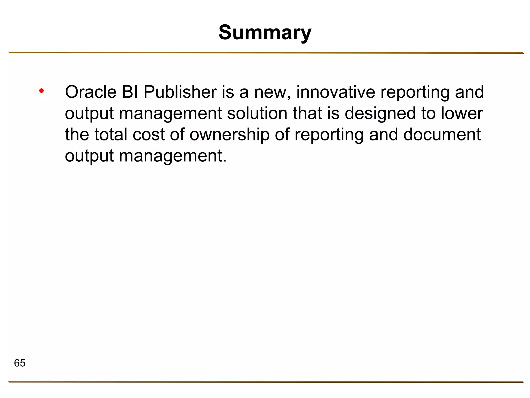 65 
Summary 
• Oracle BI Publisher is a new, innovative reporting and 
output management solution that is designed to lower 
the total cost of ownership of reporting and document 
output management. 
 