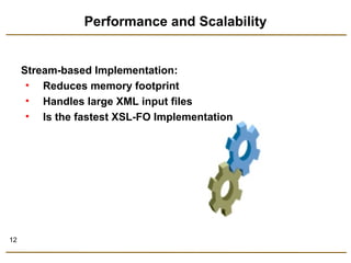 12 
Performance and Scalability 
Stream-based Implementation: 
• Reduces memory footprint 
• Handles large XML input files 
• Is the fastest XSL-FO Implementation 
 