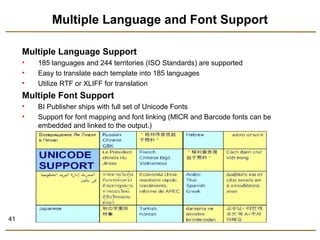 41 
Multiple Language and Font Support 
Multiple Language Support 
• 185 languages and 244 territories (ISO Standards) are supported 
• Easy to translate each template into 185 languages 
• Utilize RTF or XLIFF for translation 
Multiple Font Support 
• BI Publisher ships with full set of Unicode Fonts 
• Support for font mapping and font linking (MICR and Barcode fonts can be 
embedded and linked to the output.) 
 