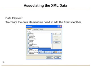 43 
Associating the XML Data 
Data Element: 
To create the data element we need to add the Forms toolbar. 
 
