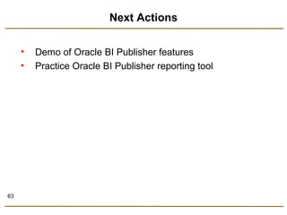 63 
Next Actions 
• Demo of Oracle BI Publisher features 
• Practice Oracle BI Publisher reporting tool 
 