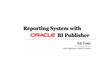 Reporting System with 
BI Publisher 
Edi Yanto 
edi.y4nto@gmail.com 
Oracle Applications Technical Consultant 
 