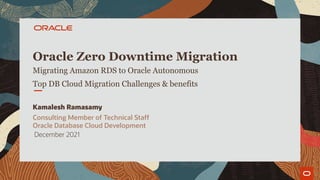 Oracle Zero Downtime Migration
Migrating Amazon RDS to Oracle Autonomous
Top DB Cloud Migration Challenges & benefits
Kamalesh Ramasamy
Consulting Member of Technical Staff
Oracle Database Cloud Development
December 2021
 