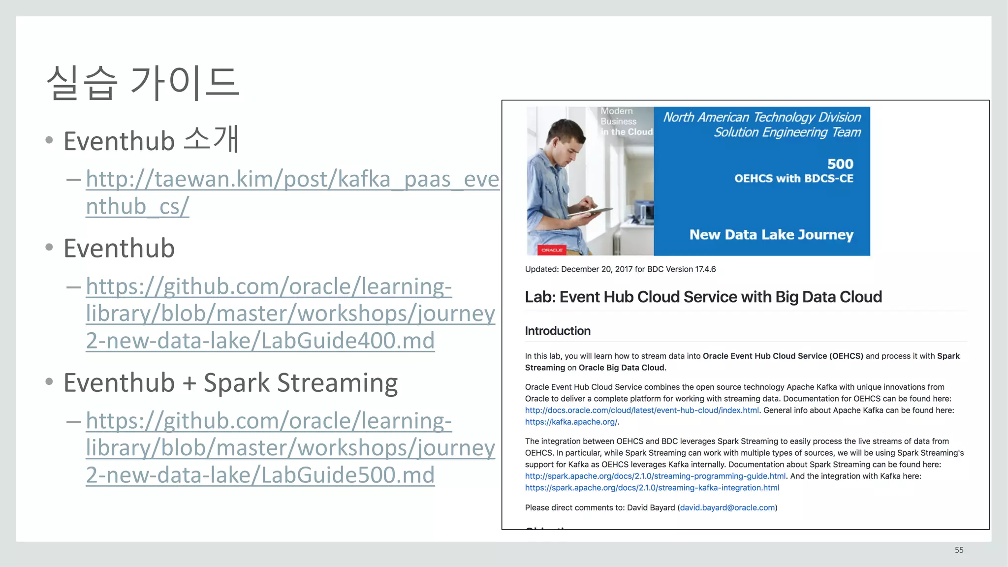 55
실습 가이드
• Eventhub 소개
– http://taewan.kim/post/kafka_paas_eve
nthub_cs/
• Eventhub
– https://github.com/oracle/learning-
library/blob/master/workshops/journey
2-new-data-lake/LabGuide400.md
• Eventhub +	Spark	Streaming
– https://github.com/oracle/learning-
library/blob/master/workshops/journey
2-new-data-lake/LabGuide500.md
 