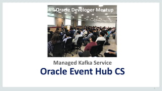 1
Managed	Kafka	Service
Oracle	Event	Hub	CS
6th Oracle	Developer	Meetup
 