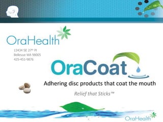 Relief that Sticks™ 
ORAHEA 
LTH 
13434 SE 27th Pl 
Bellevue WA 98005 
425-451-9876 
Adhering disc products that coat the mouth 
 