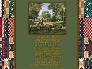Mais hoje Meu Sinhô Bateu uma coisa isquisita E eu me puis a matutá Nóis pede, pede e pede Mais nóis nunca pregunta Comé que o Sinhô tá Se tá triste ou tá contente Se percisa darguma coisa Que a gente possa ajudá E por esse esquecimentp O sinhô tem que nos adiscurpá. 