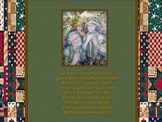 Ói Deus, nóis sempre pensa Que o Sinhô num percisa de nada Mas tarvez num seja assim Tarvez o Sinhô percisa de mim Sim, o Sinhô percisa, sim Percisa da minha bondade Percisa da minha alegria Percisa da minha caridade No trato c’os meus irmão. 
