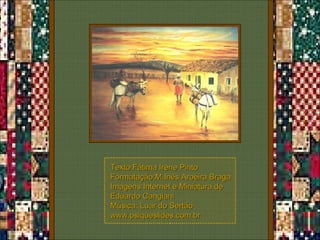 Texto:Fátima Irene Pinto Formatação:M.Inês Aroeira Braga Imagens:Internet e Miniatura de  Eduardo Cangiani Música: Luar do Sertão www.psiqueslides.com.br 
