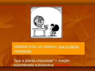 Mafalda tinha um objetivo: que a planta
crescesse.
“que a planta crescesse” = oração
subordinada substantiva apositiva
 