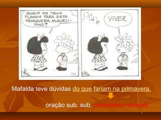Mafalda gosta
Mafalda teve dúvidas do que fariam na primavera.
oração sub. sub. completiva nominal
 