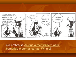 c) Lembre-se de que a mentira tem nariz
comprido e pernas curtas, Winnie!
 