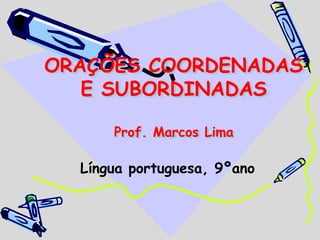 ORAÇÕES COORDENADAS
E SUBORDINADAS
Prof. Marcos Lima
Língua portuguesa, 9ºano
 