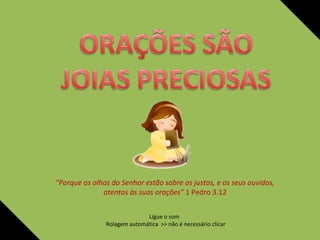 Ligue o som
Rolagem automática >> não é necessário clicar
"Porque os olhos do Senhor estão sobre os justos, e os seus ouvidos,
atentos às suas orações" 1 Pedro 3.12
 