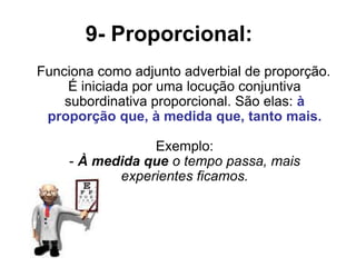 9- Proporcional:
Funciona como adjunto adverbial de proporção.
É iniciada por uma locução conjuntiva
subordinativa proporcional. São elas: à
proporção que, à medida que, tanto mais.
Exemplo:
- À medida que o tempo passa, mais
experientes ficamos.
 