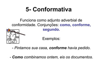 5- Conformativa
Funciona como adjunto adverbial de
conformidade. Conjunções: como, conforme,
segundo.
Exemplos:
- Pintamos sua casa, conforme havia pedido.
- Como combinamos ontem, eis os documentos.
 