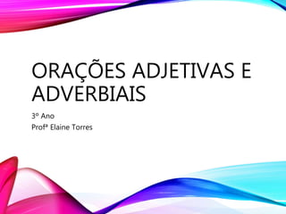ORAÇÕES ADJETIVAS E
ADVERBIAIS
3º Ano
Profª Elaine Torres
 
