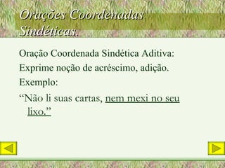 Orações Coordenadas Sindéticas. Oração Coordenada Sindética Aditiva: Exprime noção de acréscimo, adição. Exemplo: “ Não li suas cartas,  nem mexi no seu lixo.” 