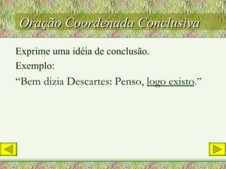 Oração Coordenada Conclusiva Exprime uma idéia de conclusão. Exemplo: “ Bem dizia Descartes: Penso,  logo existo .” 