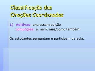 Classificação das  Orações Coordenadas Aditivas :  expressam adição conjunções:  e, nem, mas/como também Os estudantes perguntam e participam da aula. 