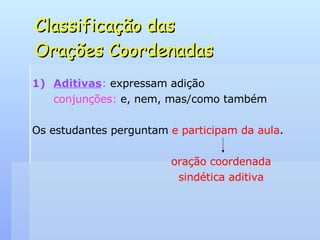 Classificação das  Orações Coordenadas Aditivas :  expressam adição conjunções:  e, nem, mas/como também Os estudantes perguntam  e participam da aula .   oração coordenada   sindética aditiva 