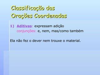 Classificação das  Orações Coordenadas Aditivas :  expressam adição conjunções:  e, nem, mas/como também Ela não fez o dever nem trouxe o material. 