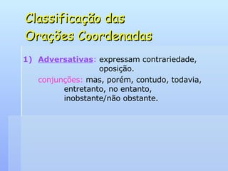 Classificação das  Orações Coordenadas Adversativas :  expressam contrariedade,    oposição. conjunções:  mas, porém, contudo, todavia,    entretanto, no entanto,    inobstante/não obstante. 