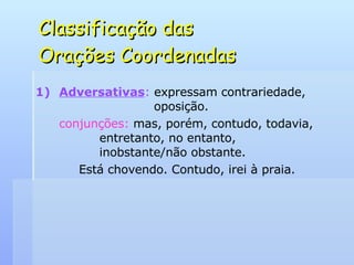 Classificação das  Orações Coordenadas Adversativas :  expressam contrariedade,    oposição. conjunções:  mas, porém, contudo, todavia,    entretanto, no entanto,    inobstante/não obstante. Está chovendo. Contudo, irei à praia. 