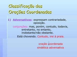 Classificação das  Orações Coordenadas Adversativas :  expressam contrariedade,    oposição. conjunções:  mas, porém, contudo, todavia,    entretanto, no entanto,    inobstante/não obstante. Está chovendo.  Contudo, irei à praia.   oração coordenada sindética adversativa 