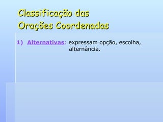 Classificação das  Orações Coordenadas Alternativas :  expressam opção, escolha,    alternância. 