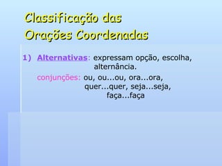 Classificação das  Orações Coordenadas Alternativas :  expressam opção, escolha,    alternância. conjunções:  ou, ou...ou, ora...ora,    quer...quer, seja...seja,    faça...faça 