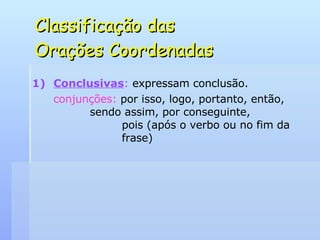 Classificação das  Orações Coordenadas Conclusivas :  expressam conclusão. conjunções:  por isso, logo, portanto, então,    sendo assim, por conseguinte,    pois (após o verbo ou no fim da    frase) 