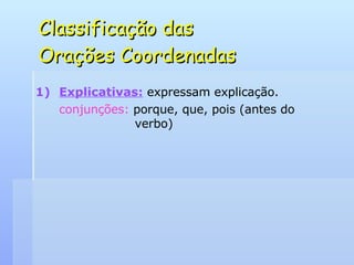 Classificação das  Orações Coordenadas Explicativas:   expressam explicação. conjunções:  porque, que, pois (antes do    verbo) 