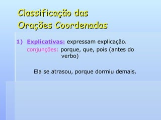 Classificação das  Orações Coordenadas Explicativas:   expressam explicação. conjunções:  porque, que, pois (antes do    verbo) Ela se atrasou, porque dormiu demais. 