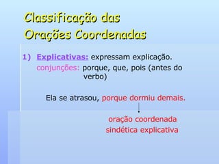 Classificação das  Orações Coordenadas Explicativas:   expressam explicação. conjunções:  porque, que, pois (antes do    verbo) Ela se atrasou,  porque dormiu demais.   oração coordenada sindética explicativa 