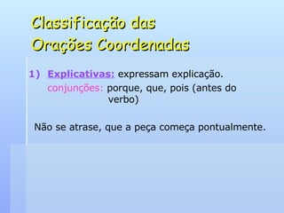 Classificação das  Orações Coordenadas Explicativas:   expressam explicação. conjunções:  porque, que, pois (antes do    verbo) Não se atrase, que a peça começa pontualmente. 