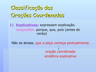 Classificação das  Orações Coordenadas Explicativas:   expressam explicação. conjunções:  porque, que, pois (antes do    verbo) Não se atrase,  que a peça começa pontualmente. oração coordenada sindética explicativa 