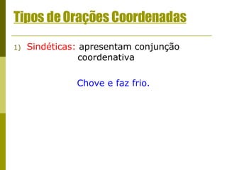 Tipos de Orações Coordenadas Sindéticas:  apresentam conjunção    coordenativa Chove e faz frio. 