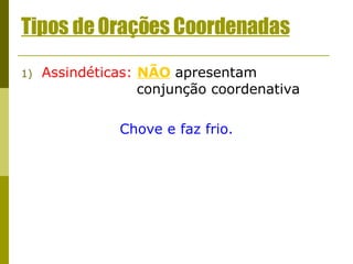 Tipos de Orações Coordenadas Assindéticas:   NÃO  apresentam    conjunção coordenativa Chove e faz frio. 