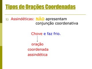 Tipos de Orações Coordenadas Assindéticas:   NÃO  apresentam    conjunção coordenativa Chove  e faz frio.   oração   coordenada   assindética 