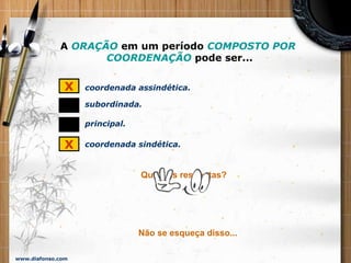www.diafonso.com
A ORAÇÃO em um período COMPOSTO POR
COORDENAÇÃO pode ser...
coordenada assindética.X
subordinada.
Quais as respostas?
Não se esqueça disso...
principal.
coordenada sindética.X
 