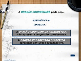 www.diafonso.com
A ORAÇÃO COORDENADA pode ser...
ASSINDÉTICA ou
SINDÉTICA.
A ORAÇÃO COORDENADA ASSINDÉTICA
não apresenta conjunção coordenativa.
A ORAÇÃO COORDENADA SINDÉTICA
apresenta conjunção coordenativa.
 
