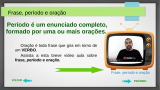 Oração é toda frase que gira em torno de
um VERBO.
Assista a esta breve vídeo aula sobre
frase, período e oração.
Frase, p...