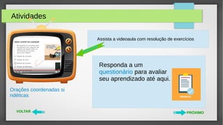 Atividades
VOLTAR PRÓXIMO
Assista a videoaula com resolução de exercícios
videoaula
Orações coordenadas si
ndéticas
Responda a um
questionário para avaliar
seu aprendizado até aqui.
 