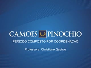 Professora: Christiane Queiroz
PERÍODO COMPOSTO POR COORDENAÇÃO
 