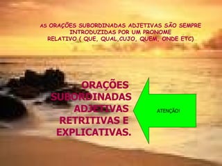 AS  ORAÇÕES SUBORDINADAS ADJETIVAS SÃO SEMPRE INTRODUZIDAS POR UM PRONOME RELATIVO ( QUE, QUAL,CUJO, QUEM, ONDE ETC) ORAÇÕES  SUBORDINADAS ADJETIVAS  RETRITIVAS E  EXPLICATIVAS. ATENÇÃO! 