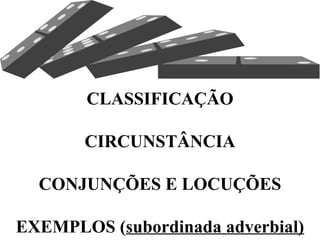 CLASSIFICAÇÃO
CIRCUNSTÂNCIA
CONJUNÇÕES E LOCUÇÕES
EXEMPLOS (subordinada adverbial)
 