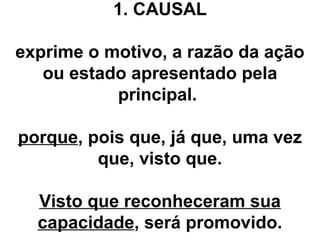 1. CAUSAL
exprime o motivo, a razão da ação
ou estado apresentado pela
principal.
porque, pois que, já que, uma vez
que, visto que.
Visto que reconheceram sua
capacidade, será promovido.
 