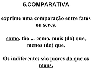 5.COMPARATIVA
exprime uma comparação entre fatos
ou seres.
como, tão ... como, mais (do) que,
menos (do) que.
Os indiferentes são piores do que os
maus.
 