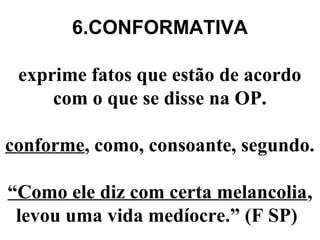 6.CONFORMATIVA
exprime fatos que estão de acordo
com o que se disse na OP.
conforme, como, consoante, segundo.
“Como ele diz com certa melancolia,
levou uma vida medíocre.” (F SP)
 